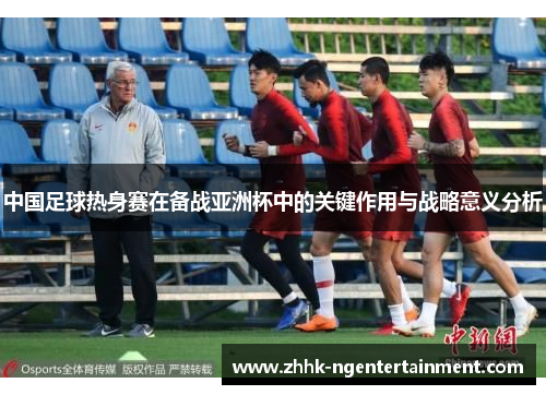 中国足球热身赛在备战亚洲杯中的关键作用与战略意义分析