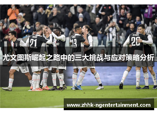 尤文图斯崛起之路中的三大挑战与应对策略分析