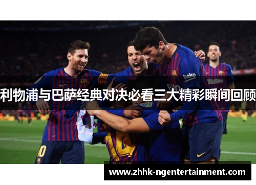 利物浦与巴萨经典对决必看三大精彩瞬间回顾