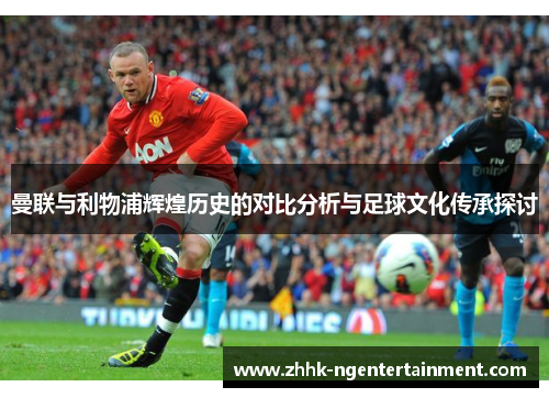 曼联与利物浦辉煌历史的对比分析与足球文化传承探讨