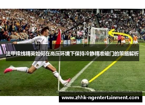 法甲锋线精英如何在高压环境下保持冷静精准破门的策略解析