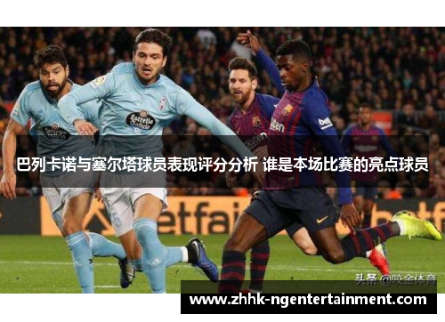 巴列卡诺与塞尔塔球员表现评分分析 谁是本场比赛的亮点球员