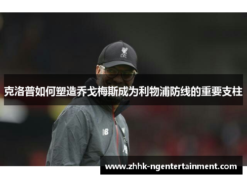克洛普如何塑造乔戈梅斯成为利物浦防线的重要支柱