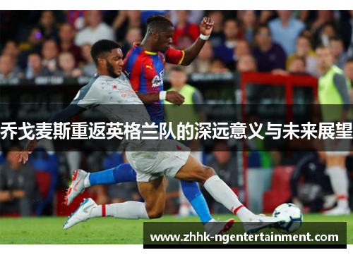乔戈麦斯重返英格兰队的深远意义与未来展望