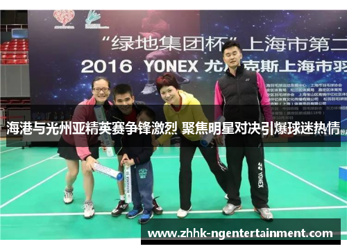 海港与光州亚精英赛争锋激烈 聚焦明星对决引爆球迷热情