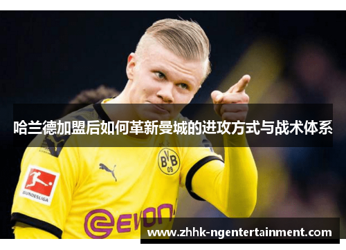 哈兰德加盟后如何革新曼城的进攻方式与战术体系