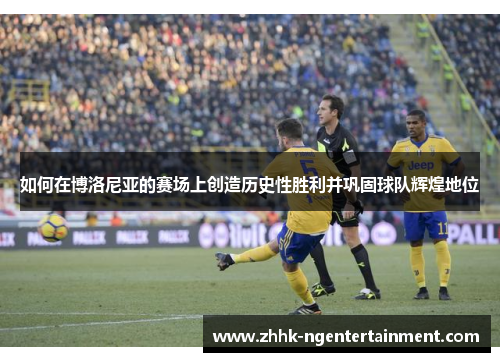 如何在博洛尼亚的赛场上创造历史性胜利并巩固球队辉煌地位