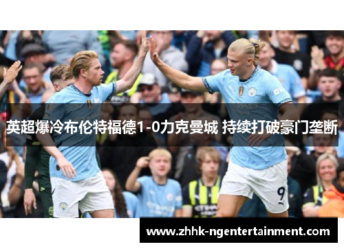 英超爆冷布伦特福德1-0力克曼城 持续打破豪门垄断