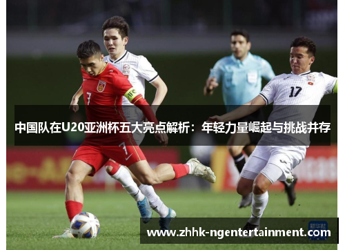 中国队在U20亚洲杯五大亮点解析：年轻力量崛起与挑战并存