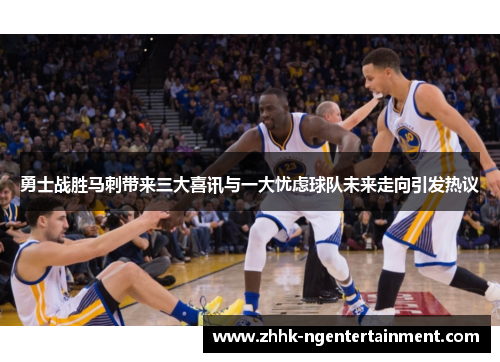 勇士战胜马刺带来三大喜讯与一大忧虑球队未来走向引发热议