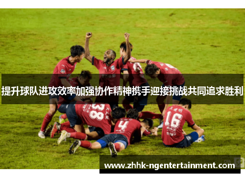 提升球队进攻效率加强协作精神携手迎接挑战共同追求胜利