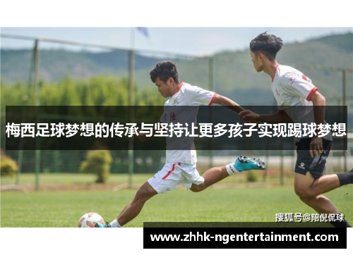 梅西足球梦想的传承与坚持让更多孩子实现踢球梦想