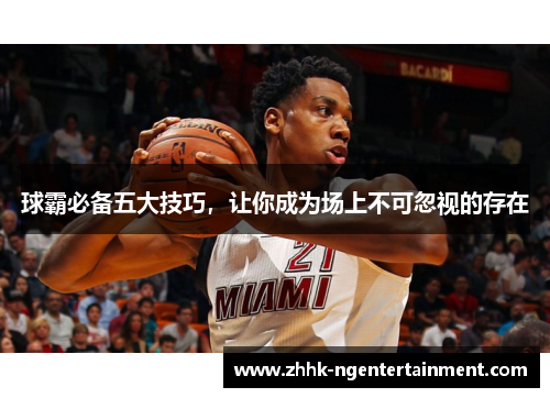 球霸必备五大技巧，让你成为场上不可忽视的存在
