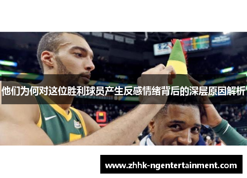 他们为何对这位胜利球员产生反感情绪背后的深层原因解析