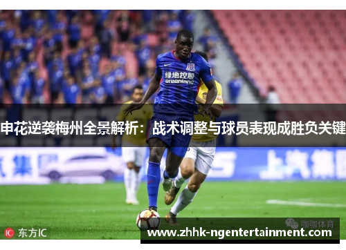 申花逆袭梅州全景解析：战术调整与球员表现成胜负关键