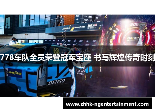 778车队全员荣登冠军宝座 书写辉煌传奇时刻