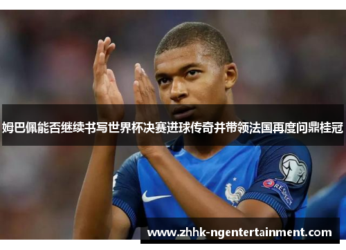 姆巴佩能否继续书写世界杯决赛进球传奇并带领法国再度问鼎桂冠