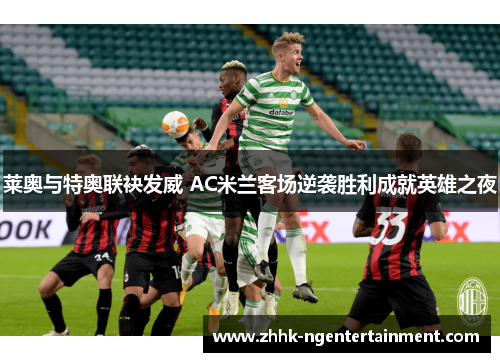 莱奥与特奥联袂发威 AC米兰客场逆袭胜利成就英雄之夜