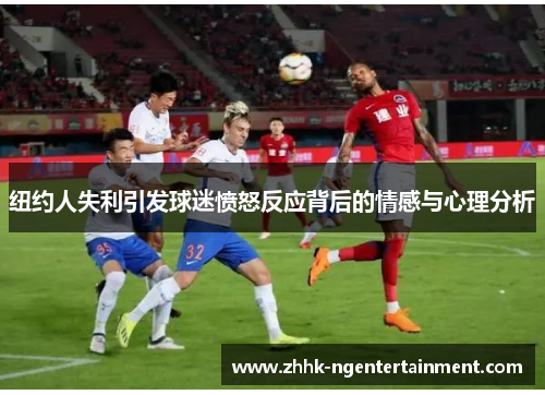 纽约人失利引发球迷愤怒反应背后的情感与心理分析