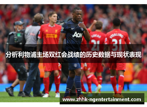分析利物浦主场双红会战绩的历史数据与现状表现
