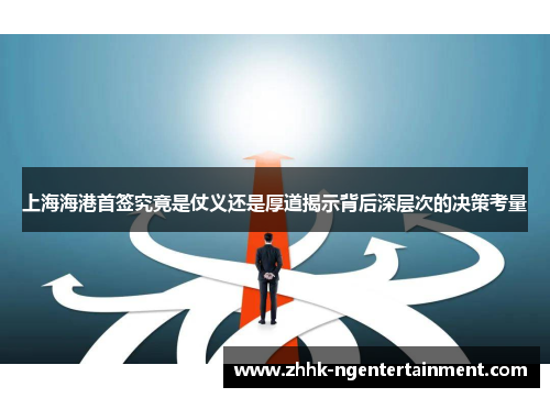 上海海港首签究竟是仗义还是厚道揭示背后深层次的决策考量