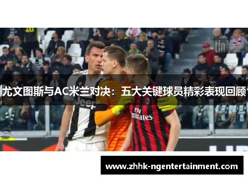 尤文图斯与AC米兰对决：五大关键球员精彩表现回顾