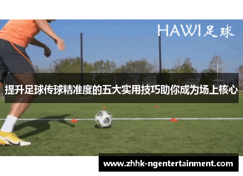 提升足球传球精准度的五大实用技巧助你成为场上核心