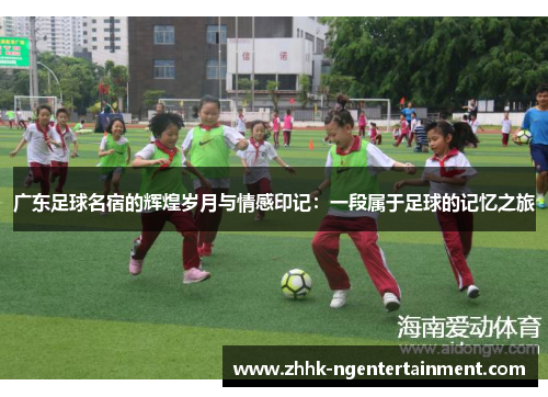 广东足球名宿的辉煌岁月与情感印记：一段属于足球的记忆之旅