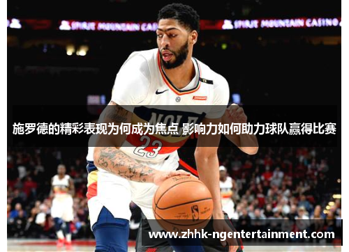 施罗德的精彩表现为何成为焦点 影响力如何助力球队赢得比赛