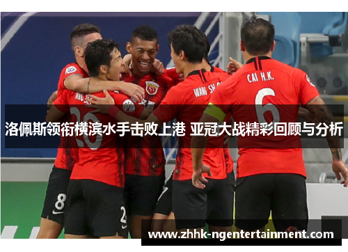 洛佩斯领衔横滨水手击败上港 亚冠大战精彩回顾与分析