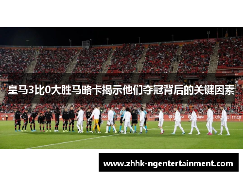 皇马3比0大胜马略卡揭示他们夺冠背后的关键因素