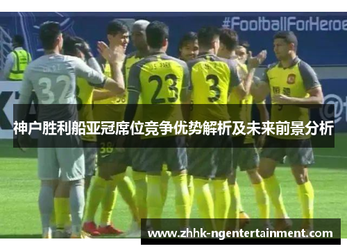 神户胜利船亚冠席位竞争优势解析及未来前景分析