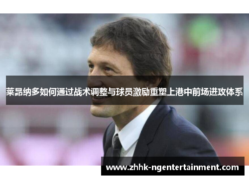莱昂纳多如何通过战术调整与球员激励重塑上港中前场进攻体系