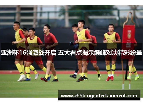 亚洲杯16强激战开启 五大看点揭示巅峰对决精彩纷呈