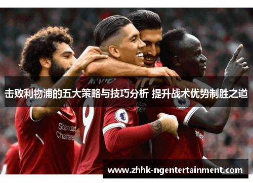 击败利物浦的五大策略与技巧分析 提升战术优势制胜之道
