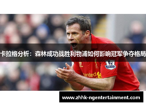 卡拉格分析：森林成功战胜利物浦如何影响冠军争夺格局