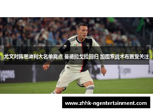 尤文对阵恩波利大名单亮点 曼德拉戈拉回归 加图索战术布置受关注