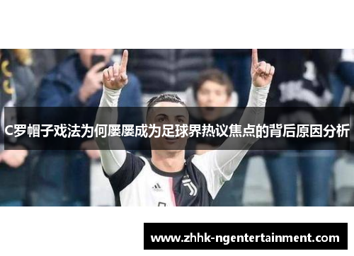 C罗帽子戏法为何屡屡成为足球界热议焦点的背后原因分析