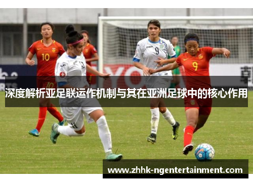 深度解析亚足联运作机制与其在亚洲足球中的核心作用