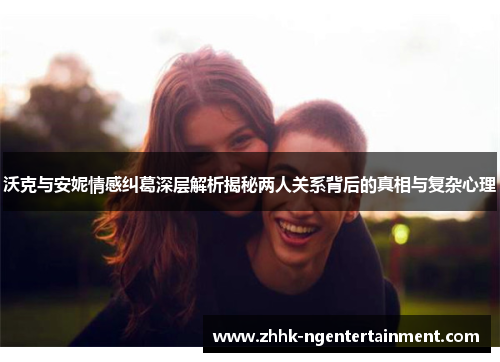沃克与安妮情感纠葛深层解析揭秘两人关系背后的真相与复杂心理