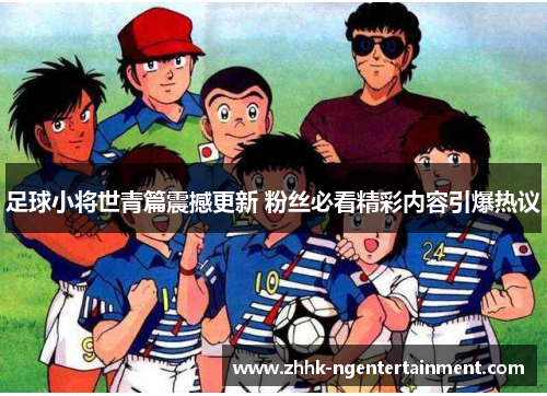 足球小将世青篇震撼更新 粉丝必看精彩内容引爆热议