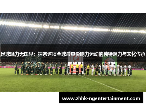 足球魅力无国界：探索这项全球最具影响力运动的独特魅力与文化传承