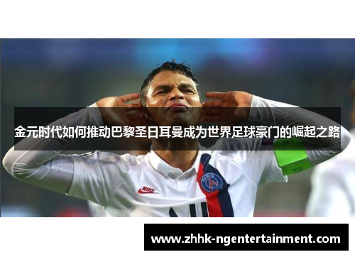 金元时代如何推动巴黎圣日耳曼成为世界足球豪门的崛起之路
