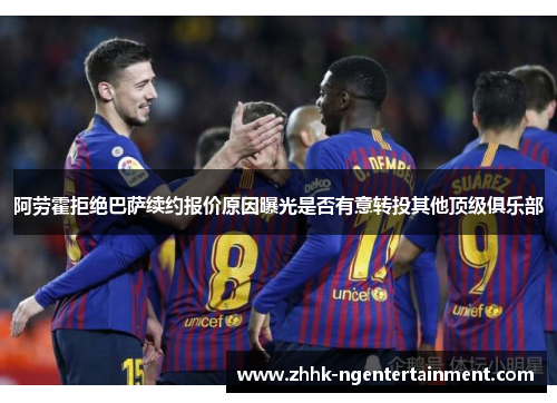 阿劳霍拒绝巴萨续约报价原因曝光是否有意转投其他顶级俱乐部