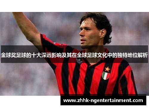 金球奖足球的十大深远影响及其在全球足球文化中的独特地位解析