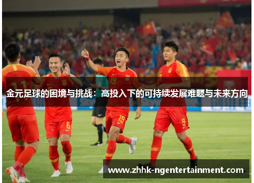 金元足球的困境与挑战：高投入下的可持续发展难题与未来方向