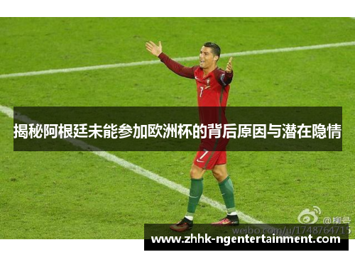 揭秘阿根廷未能参加欧洲杯的背后原因与潜在隐情