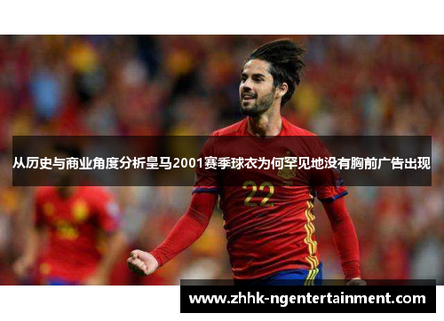 从历史与商业角度分析皇马2001赛季球衣为何罕见地没有胸前广告出现