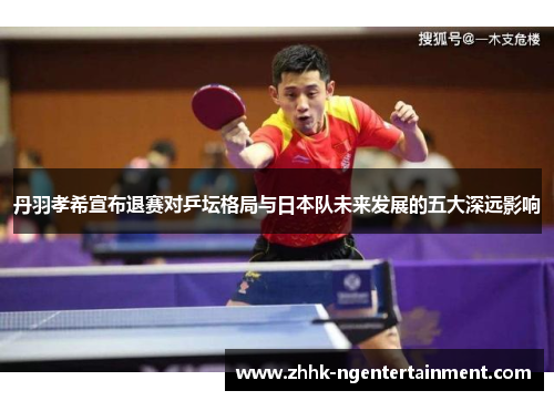 丹羽孝希宣布退赛对乒坛格局与日本队未来发展的五大深远影响