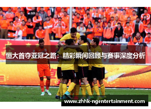 恒大首夺亚冠之路：精彩瞬间回顾与赛事深度分析